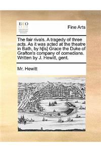 The Fair Rivals. a Tragedy of Three Acts. as It Was Acted at the Theatre in Bath, by H[is] Grace the Duke of Grafton's Company of Comedians. Written by J. Hewitt, Gent.