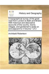 A topographical survey of the great road from London to Bath and Bristol. With historical and descriptive accounts of the country, towns, villages, and gentlemen's seats on and adjacent to it Volume 1 of 2