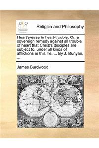 Heart's-Ease in Heart-Trouble. Or, a Sovereign Remedy Against All Trouble of Heart That Christ's Disciples Are Subject To, Under All Kinds of Afflictions in This Life. ... by J. Bunyan, ...