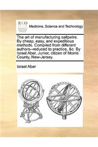 The art of manufacturing saltpetre. By cheap, easy, and expeditious methods. Compiled from different authors--reduced to practice, &c. By Israel Aber, Junior, citizen of Morris County, New-Jersey.