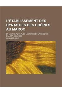 L'Etablissement Des Dynasties Des Cherifs Au Maroc; Et Leur Rivalite Avec Les Turcs de la Regence D'Alger, 1509-1830