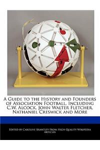 A Guide to the History and Founders of Association Football, Including C.W. Alcock, John Walter Fletcher, Nathaniel Creswick and More