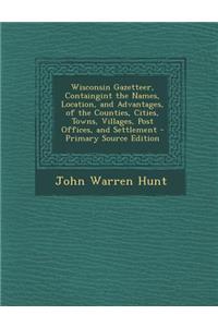Wisconsin Gazetteer, Containgint the Names, Location, and Advantages, of the Counties, Cities, Towns, Villages, Post Offices, and Settlement