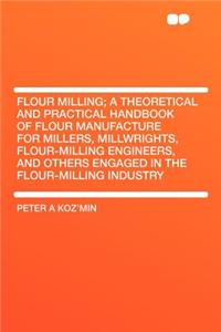 Flour Milling; A Theoretical and Practical Handbook of Flour Manufacture for Millers, Millwrights, Flour-Milling Engineers, and Others Engaged in the Flour-Milling Industry