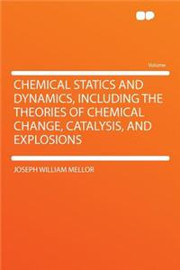 Chemical Statics and Dynamics, Including the Theories of Chemical Change, Catalysis, and Explosions