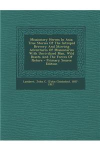 Missionary Heroes in Asia; True Stories of the Intrepid Bravery and Stirring Adventures of Missionaries with Uncivilized Man, Wild Beasts and the Forces of Nature