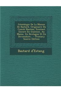 Genealogie de La Maison de Bastard, Originaire Du Comte Nantais, Existant Encore En Guienne, Au Maine, En Bretagne Et En Devonshire...