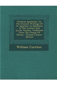 Vindiciae Ignatianae, Or, the Genuine Writings of St. Ignatius: As Exhibited in the Antient [Sic] Syriac Version, Vindicated from the Charge of Heresy