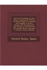 Secret Proceedings of the Peace Commission: Official Verbatim Report in Spanish and English of Every Session and the Protocols and Treaty in Full Between the United States and Spain