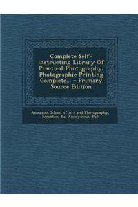 Complete Self-Instructing Library of Practical Photography: Photographic Printing Complete... - Primary Source Edition