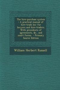 The Hire-Purchase System: A Practical Manual of Hire-Trade Law for Lawyers and Hire-Traders. with Precedents of Agreements, &C., and Court Forms - Primary Source Edition