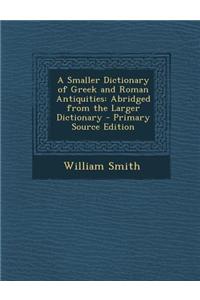A Smaller Dictionary of Greek and Roman Antiquities: Abridged from the Larger Dictionary - Primary Source Edition