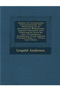 Handbuch Der Astronomischen Instrumentenkunde. Eine Beschreibung Der Bei Astronomischen Beobachtungen Benutzten Instrumente Sowie Erlauterung Der Ihrem Bau, Ihrer Anwendung Und Aufstellung Zu Grunde Liegenden Principien Volume V.1