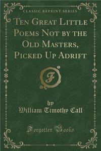 Ten Great Little Poems Not by the Old Masters, Picked Up Adrift (Classic Reprint)