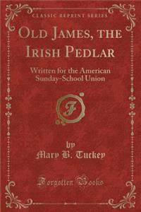 Old James, the Irish Pedlar: Written for the American Sunday-School Union (Classic Reprint)