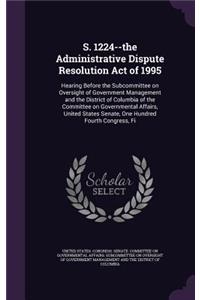 S. 1224--the Administrative Dispute Resolution Act of 1995: Hearing Before the Subcommittee on Oversight of Government Management and the District of Columbia of the Committee on Governmental Affairs, United 