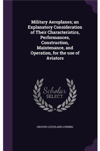 Military Aeroplanes; An Explanatory Consideration of Their Characteristics, Performances, Construction, Maintenance, and Operation, for the Use of Aviators