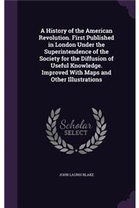 A History of the American Revolution. First Published in London Under the Superintendence of the Society for the Diffusion of Useful Knowledge. Improved with Maps and Other Illustrations