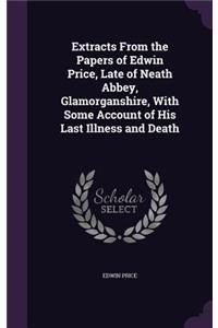 Extracts From the Papers of Edwin Price, Late of Neath Abbey, Glamorganshire, With Some Account of His Last Illness and Death