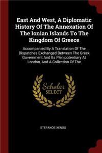 East And West, A Diplomatic History Of The Annexation Of The Ionian Islands To The Kingdom Of Greece