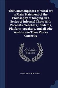 The Commonplaces of Vocal art; a Plain Statement of the Philosophy of Singing, in a Series of Informal Chats With Vocalists, Teachers, Students, Platform-speakers, and all who Wish to use Their Voices Correctly