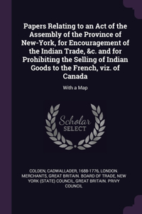 Papers Relating to an Act of the Assembly of the Province of New-York, for Encouragement of the Indian Trade, &c. and for Prohibiting the Selling of Indian Goods to the French, viz. of Canada