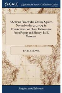 A Sermon Preach'd at Crosby-Square, November the 5th, 1709. in Commemoration of Our Deliverance from Popery and Slavery. by B. Gravenor