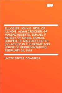 Eulogies. John B. Rice, of Illinois. Alvah Crocker, of Massachusetts. Smauel F. Hersey, of Maine. Samuel Hooper, of Massachusetts. [Delivered in the Senate and House of Representatives, February 20, 1875