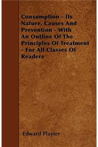Consumption - Its Nature, Causes And Prevention - With An Outline Of The Principles Of Treatment - For All Classes Of Readers