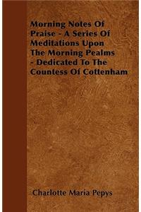 Morning Notes Of Praise - A Series Of Meditations Upon The Morning Pealms - Dedicated To The Countess Of Cottenham