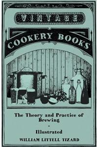 Theory and Practice of Brewing - Illustrated; Containing the Chemistry, History, and Right Application of All Brewing Ingredients and Products; Fu
