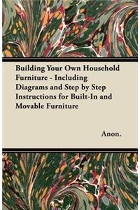 Building Your Own Household Furniture - Including Diagrams and Step by Step Instructions for Built-In and Movable Furniture