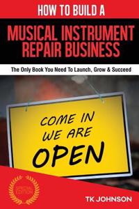 How to Build a Musical Instrument Repair Business (Special Edition): The Only Book You Need to Launch, Grow & Succeed