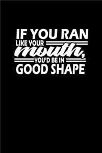 If you ran like your mouth, you're in good shape