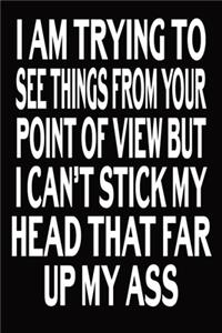 I Am Trying To See Things From Your Point Of View But I Can't Stick My Head That Far Up My Ass