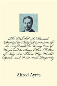 The Verbalist A Manual Devoted to Brief Discussions of the Right and the Wrong Use of Words and to Some Other Matters of Interest to Those Who Would Speak and Write with Propriety.
