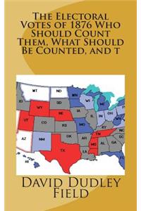 The Electoral Votes of 1876 Who Should Count Them, What Should Be Counted, and t