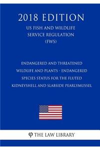 Endangered and Threatened Wildlife and Plants - Endangered Species Status for the Fluted Kidneyshell and Slabside Pearlymussel (US Fish and Wildlife Service Regulation) (FWS) (2018 Edition)