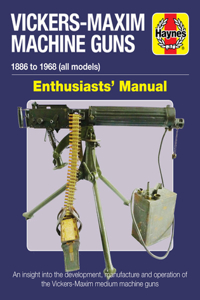 Vickers-Maxim Machine Guns Enthusiasts' Manual: 1886 to 1968 (All Models): An Insight Into the Development, Manufacture and Operation of the Vickers-Maxim Medium Machine Guns