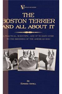 Boston Terrier And All About It - A Practical, Scientific, And Up To Date Guide To The Breeding Of The American Dog (A Vintage Dog Books Breed Classic)