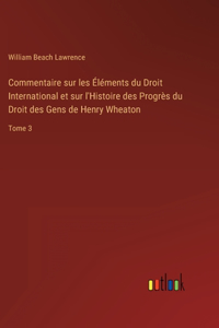 Commentaire sur les Éléments du Droit International et sur l'Histoire des Progrès du Droit des Gens de Henry Wheaton