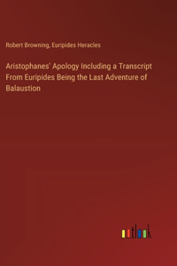 Aristophanes' Apology Including a Transcript From Euripides Being the Last Adventure of Balaustion