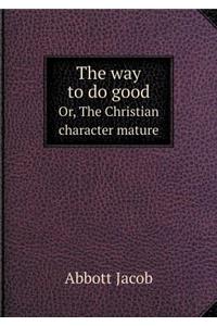 The Way to Do Good Or, the Christian Character Mature