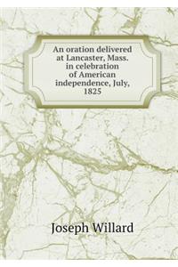 An Oration Delivered at Lancaster, Mass. in Celebration of American Independence, July, 1825