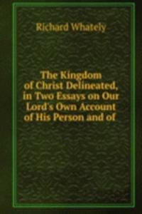 Kingdom of Christ Delineated, in Two Essays on Our Lord's Own Account of His Person and of .
