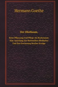 Der Obstbaum, Seine Pflanzung Und Pflege Als Hochstamm: Eine Anseitung Zur Rationellen Obstkultur Und Zue Gewinnung Reicher Ertrage