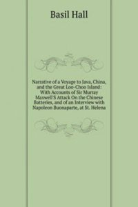Narrative of a Voyage to Java, China, and the Great Loo-Choo Island: With Accounts of Sir Murray Maxwell'S Attack On the Chinese Batteries, and of an Interview with Napoleon Buonaparte, at St. Helena