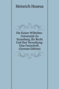 Die Kaiser-Wilhelms-Universitat Zu Strassburg, Ihr Recht Und Ihre Verwaltung: Eine Festschrift . (German Edition)