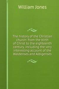 history of the Christian church: from the birth of Christ to the eighteenth century, including the very interesting account of the Waldenses and Albigenses