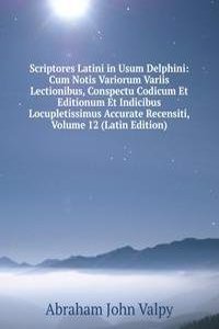 Scriptores Latini in Usum Delphini: Cum Notis Variorum Variis Lectionibus, Conspectu Codicum Et Editionum Et Indicibus Locupletissimus Accurate Recensiti, Volume 12 (Latin Edition)